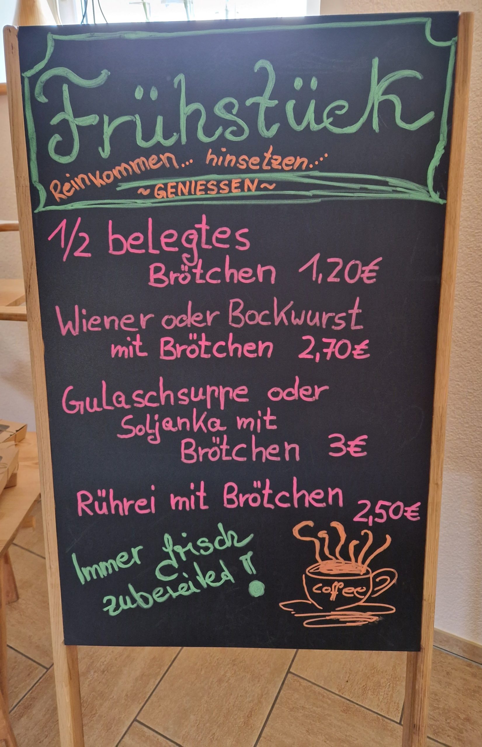 Frühstück. 1/2 belegtes Brötchen 1,20 €; Wiener oder Bockwurst mit Brötchen 2,70 €; Gulaschsuppe oder Soljanka mit Brötchen 3,00 €; Rührei mit Brötchen 2,50 €